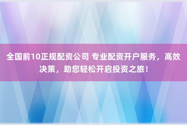 全國前10正規配資公司 專業配資開戶服務，高效決策，助您輕松開啟投資之旅！