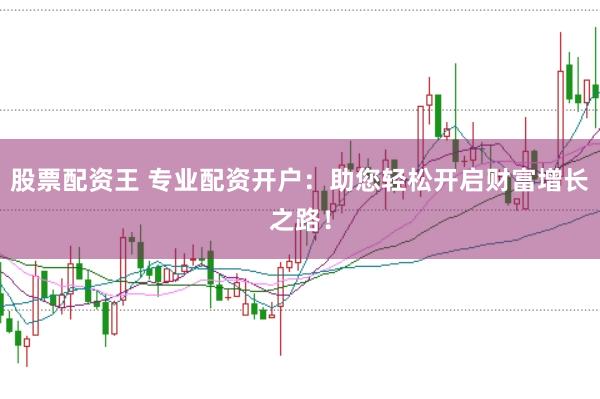 股票配資王 專業配資開戶：助您輕松開啟財富增長之路！