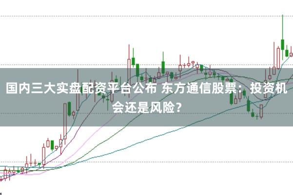國內三大實盤配資平臺公布 東方通信股票：投資機會還是風險？