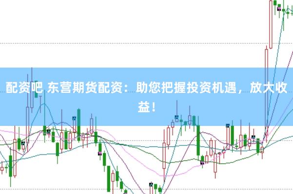 配資吧 東營期貨配資：助您把握投資機遇，放大收益！