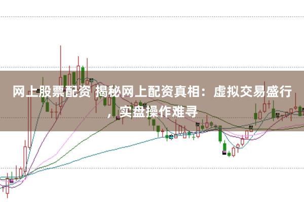 網上股票配資 揭秘網上配資真相：虛擬交易盛行，實盤操作難尋