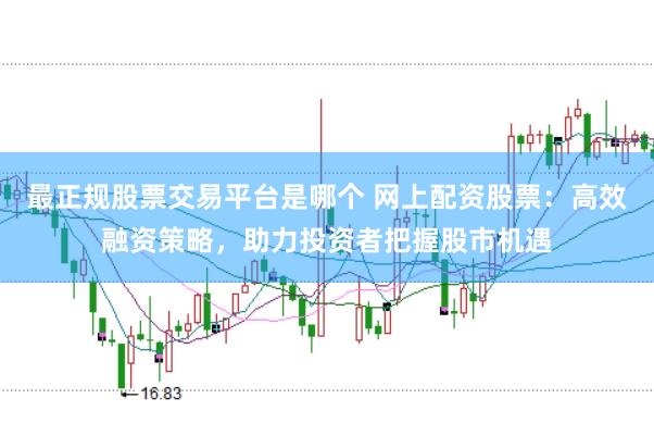 最正規股票交易平臺是哪個 網上配資股票：高效融資策略，助力投資者把握股市機遇
