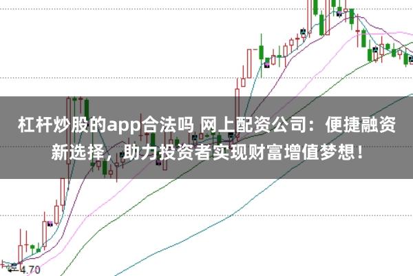 杠桿炒股的app合法嗎 網上配資公司：便捷融資新選擇，助力投資者實現財富增值夢想！