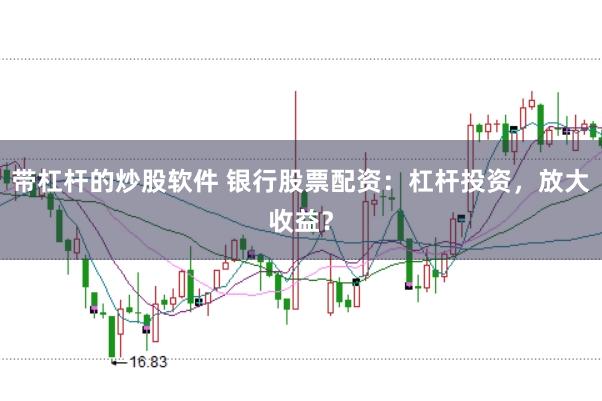 帶杠桿的炒股軟件 銀行股票配資：杠桿投資，放大收益？