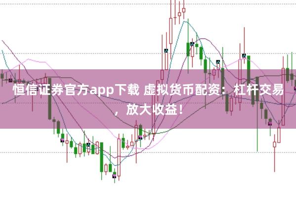 恒信證券官方app下載 虛擬貨幣配資：杠桿交易，放大收益！