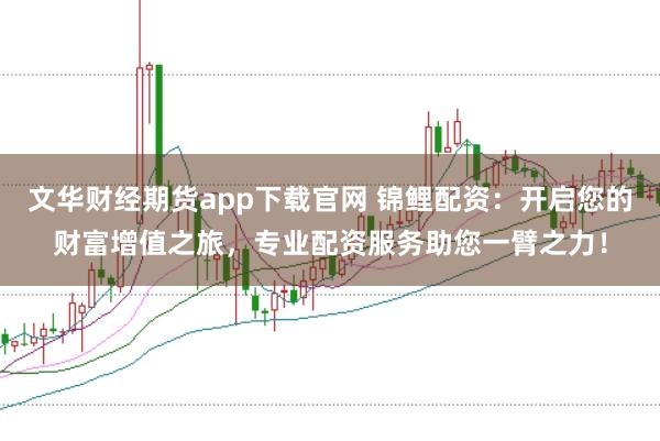 文華財經期貨app下載官網 錦鯉配資：開啟您的財富增值之旅，專業配資服務助您一臂之力！