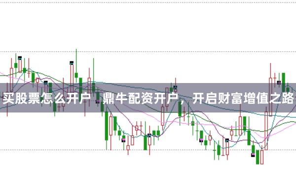 買股票怎么開戶   鼎牛配資開戶，開啟財富增值之路