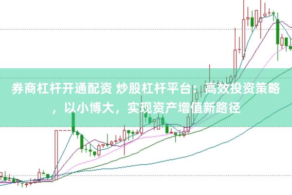 券商杠桿開通配資 炒股杠桿平臺：高效投資策略，以小博大，實現資產增值新路徑