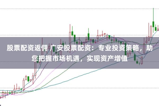 股票配資返傭 廣安股票配資：專業投資策略，助您把握市場機遇，實現資產增值