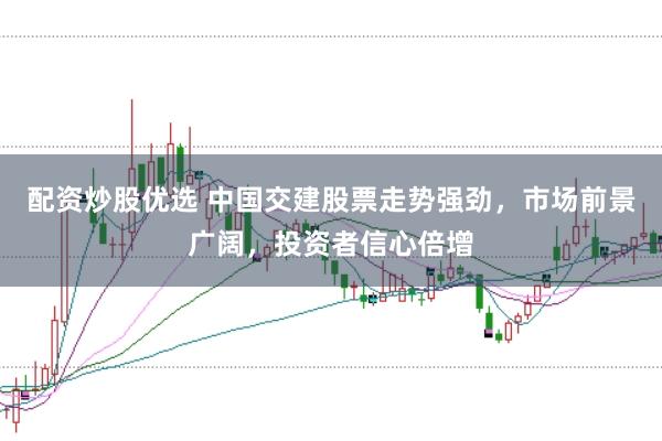 配資炒股優選 中國交建股票走勢強勁，市場前景廣闊，投資者信心倍增