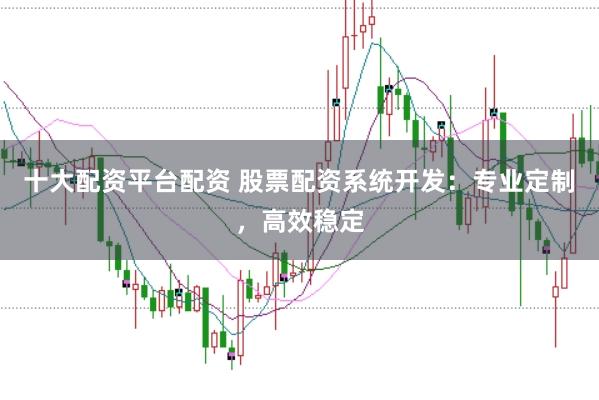 十大配資平臺配資 股票配資系統開發：專業定制，高效穩定