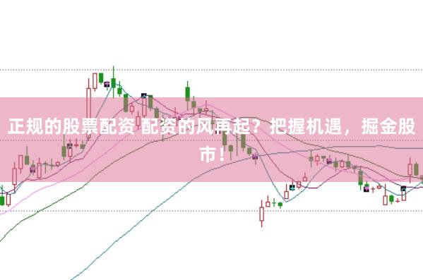 正規的股票配資 配資的風再起？把握機遇，掘金股市！