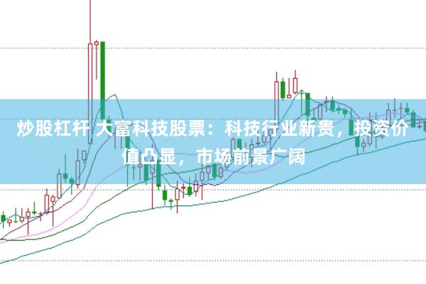 炒股杠桿 大富科技股票：科技行業新貴，投資價值凸顯，市場前景廣闊