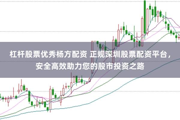 杠桿股票優秀楊方配資 正規深圳股票配資平臺，安全高效助力您的股市投資之路