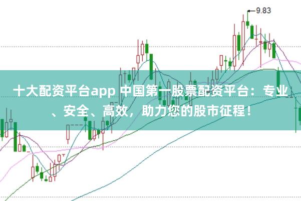 十大配資平臺app 中國第一股票配資平臺：專業、安全、高效，助力您的股市征程！