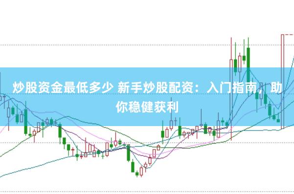 炒股資金最低多少 新手炒股配資：入門指南，助你穩健獲利