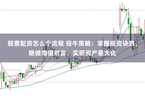 股票配資怎么個流程 投牛策略：掌握投資訣竅，穩健增值財富，實現資產最大化