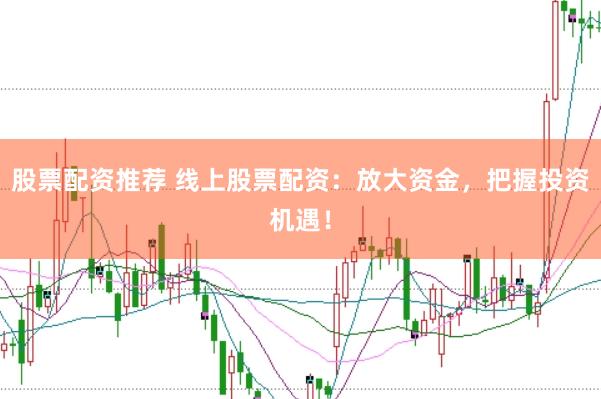 股票配資推薦 線上股票配資：放大資金，把握投資機遇！