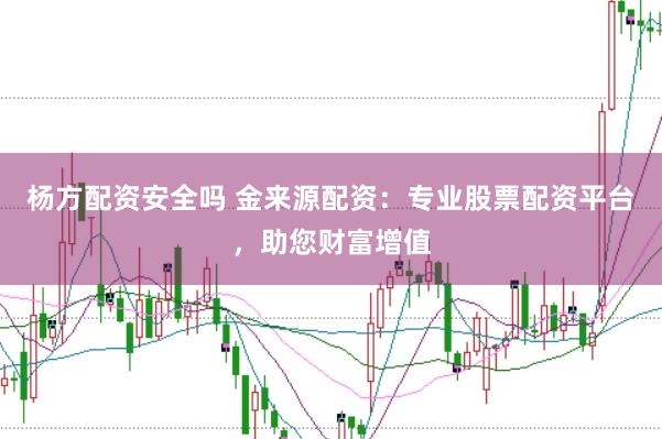 楊方配資安全嗎 金來源配資：專業股票配資平臺，助您財富增值