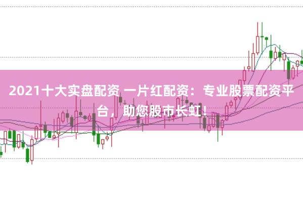 2021十大實盤配資 一片紅配資：專業股票配資平臺，助您股市長虹！