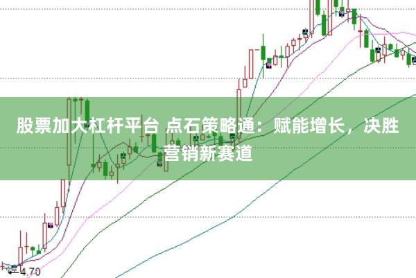 股票加大杠桿平臺 點石策略通：賦能增長，決勝營銷新賽道