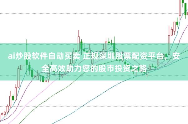 ai炒股軟件自動買賣 正規深圳股票配資平臺，安全高效助力您的股市投資之路