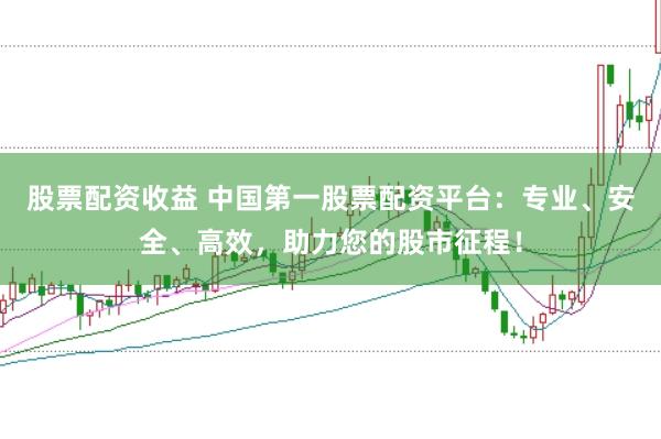 股票配資收益 中國第一股票配資平臺：專業、安全、高效，助力您的股市征程！