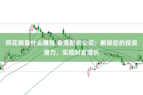 同花順靠什么賺錢 香港配資公司：解鎖您的投資潛力，實現財富增長