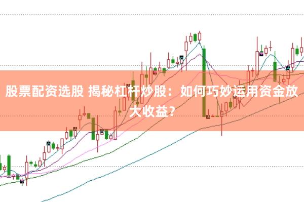 股票配資選股 揭秘杠桿炒股：如何巧妙運用資金放大收益？
