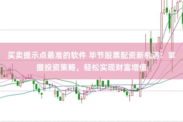 買賣提示點最準的軟件 畢節股票配資新機遇：掌握投資策略，輕松實現財富增值