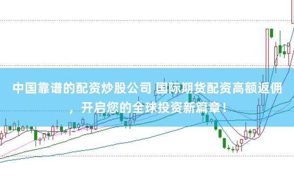 中國靠譜的配資炒股公司 國際期貨配資高額返傭，開啟您的全球投資新篇章！