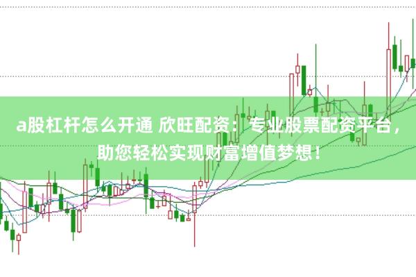 a股杠桿怎么開通 欣旺配資：專業股票配資平臺，助您輕松實現財富增值夢想！