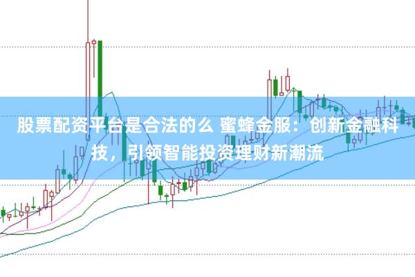 股票配資平臺是合法的么 蜜蜂金服：創新金融科技，引領智能投資理財新潮流