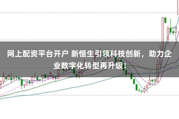 網上配資平臺開戶 新恒生引領科技創新，助力企業數字化轉型再升級！