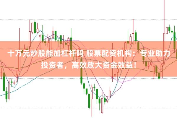 十萬元炒股能加杠桿嗎 股票配資機構：專業助力投資者，高效放大資金效益！