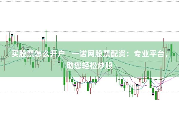 買股票怎么開戶   一諾網股票配資：專業平臺，助您輕松炒股