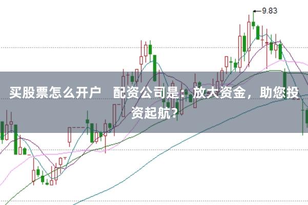 買股票怎么開戶   配資公司是：放大資金，助您投資起航？