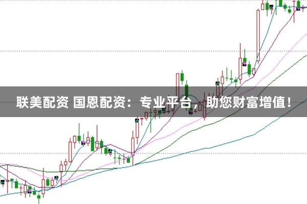 聯美配資 國恩配資：專業平臺，助您財富增值！