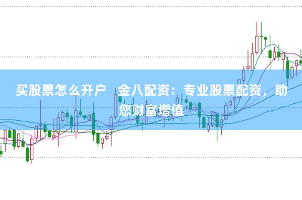買股票怎么開戶   金八配資：專業股票配資，助您財富增值