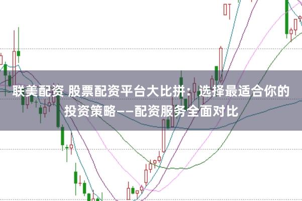 聯美配資 股票配資平臺大比拼：選擇最適合你的投資策略——配資服務全面對比